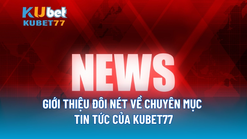 Giới thiệu đôi nét về chuyên mục tin tức của KUBET77