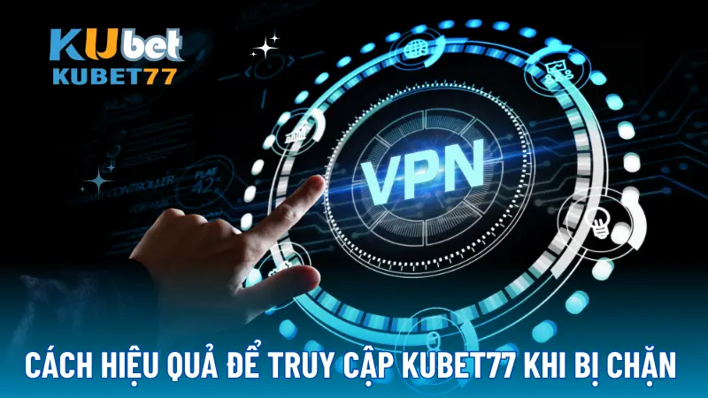 Thay đổi vị trí đường truyền bằng VPN là giải pháp truy cập kubet77 hiệu quả