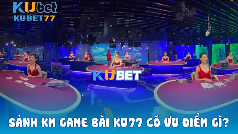 Sảnh KM Game bài KU77 có ưu điểm gì?